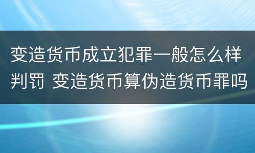 变造货币成立犯罪一般怎么样判罚 变造货币算伪造货币罪吗