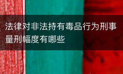 法律对非法持有毒品行为刑事量刑幅度有哪些