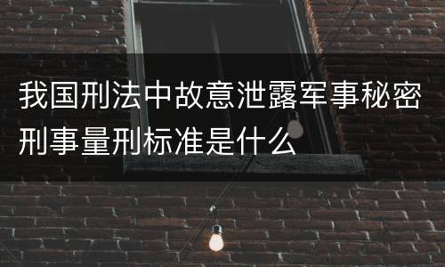 我国刑法中故意泄露军事秘密刑事量刑标准是什么