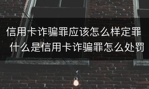 信用卡诈骗罪应该怎么样定罪 什么是信用卡诈骗罪怎么处罚