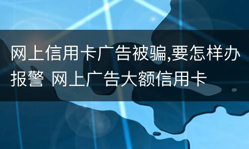 网上信用卡广告被骗,要怎样办报警 网上广告大额信用卡