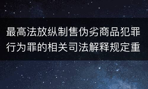 最高法放纵制售伪劣商品犯罪行为罪的相关司法解释规定重要内容包括什么