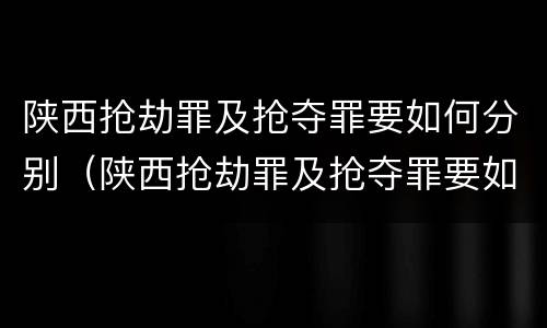 陕西抢劫罪及抢夺罪要如何分别（陕西抢劫罪及抢夺罪要如何分别判决）