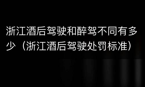 浙江酒后驾驶和醉驾不同有多少（浙江酒后驾驶处罚标准）