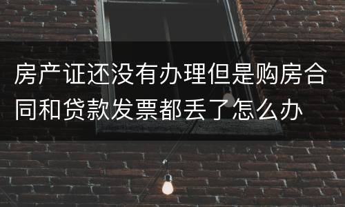 房产证还没有办理但是购房合同和贷款发票都丢了怎么办