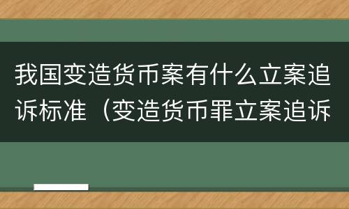 我国变造货币案有什么立案追诉标准（变造货币罪立案追诉标准）