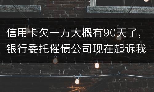 信用卡欠一万大概有90天了，银行委托催债公司现在起诉我怎么办暂时没钱还