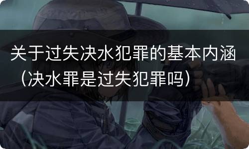 关于过失决水犯罪的基本内涵（决水罪是过失犯罪吗）