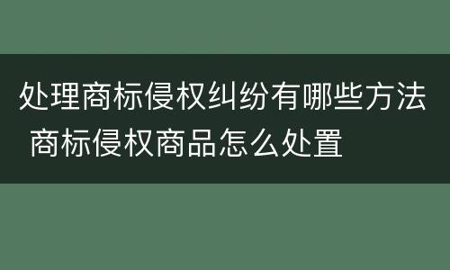 处理商标侵权纠纷有哪些方法 商标侵权商品怎么处置