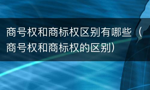 商号权和商标权区别有哪些（商号权和商标权的区别）