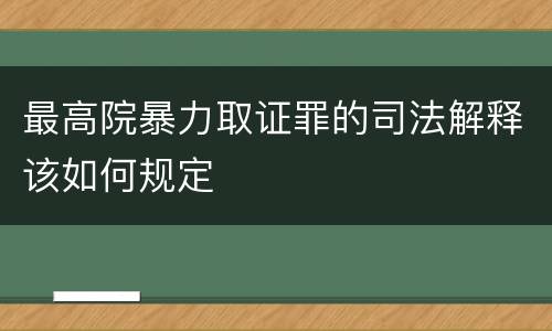 最高院暴力取证罪的司法解释该如何规定