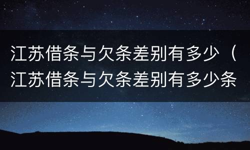 江苏借条与欠条差别有多少（江苏借条与欠条差别有多少条）