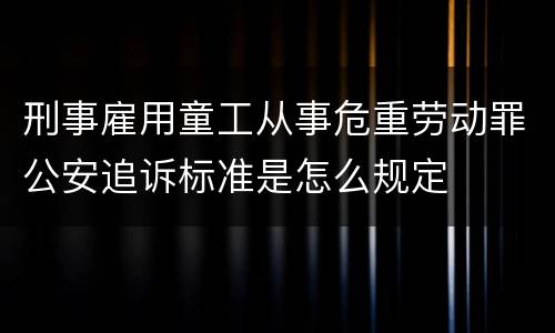 刑事雇用童工从事危重劳动罪公安追诉标准是怎么规定