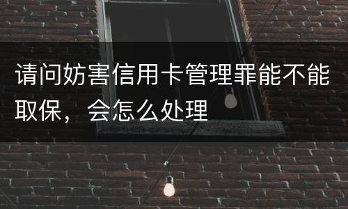 请问妨害信用卡管理罪能不能取保，会怎么处理