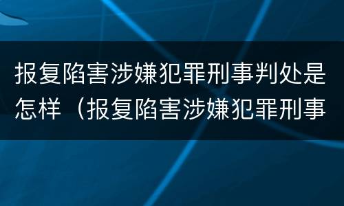 报复陷害涉嫌犯罪刑事判处是怎样（报复陷害涉嫌犯罪刑事判处是怎样认定的）