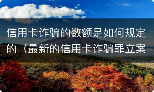 信用卡诈骗的数额是如何规定的（最新的信用卡诈骗罪立案量刑标准）