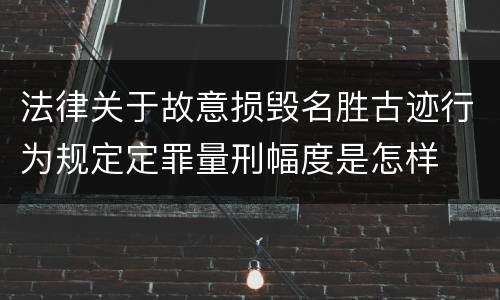 法律关于故意损毁名胜古迹行为规定定罪量刑幅度是怎样