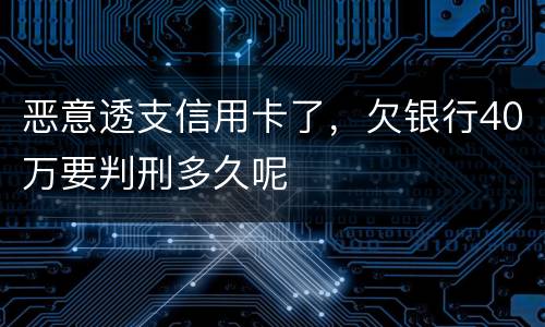 恶意透支信用卡了，欠银行40万要判刑多久呢