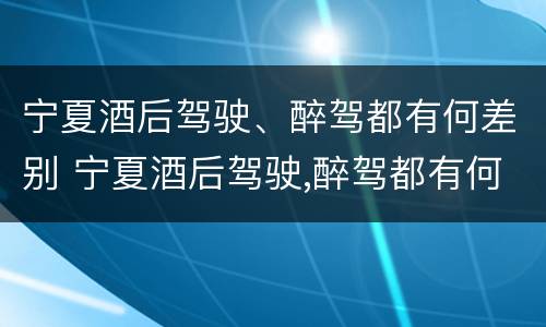 宁夏酒后驾驶、醉驾都有何差别 宁夏酒后驾驶,醉驾都有何差别呢