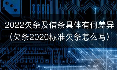 2022欠条及借条具体有何差异（欠条2020标准欠条怎么写）