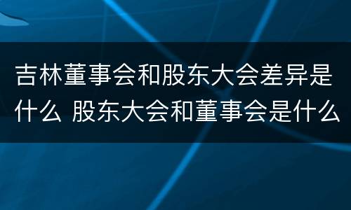 吉林董事会和股东大会差异是什么 股东大会和董事会是什么关系