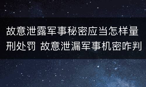 故意泄露军事秘密应当怎样量刑处罚 故意泄漏军事机密咋判刑