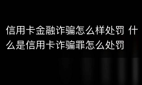 信用卡金融诈骗怎么样处罚 什么是信用卡诈骗罪怎么处罚