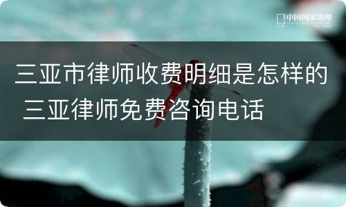 三亚市律师收费明细是怎样的 三亚律师免费咨询电话