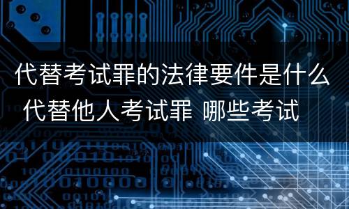 代替考试罪的法律要件是什么 代替他人考试罪 哪些考试