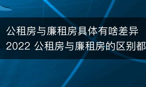 公租房与廉租房具体有啥差异2022 公租房与廉租房的区别都在此,别再搞错了!