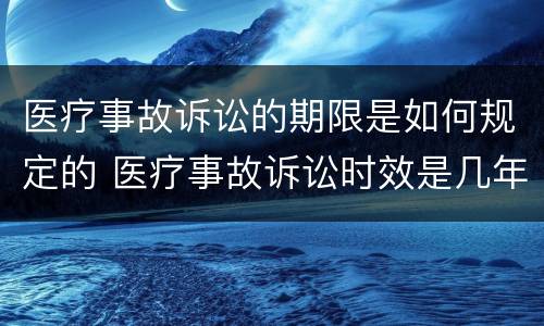 医疗事故诉讼的期限是如何规定的 医疗事故诉讼时效是几年