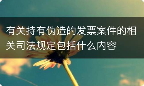 有关持有伪造的发票案件的相关司法规定包括什么内容