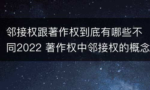 邻接权跟著作权到底有哪些不同2022 著作权中邻接权的概念特点