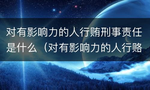 对有影响力的人行贿刑事责任是什么（对有影响力的人行赂）