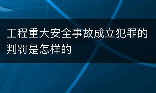 工程重大安全事故成立犯罪的判罚是怎样的