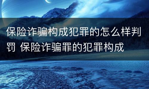 保险诈骗构成犯罪的怎么样判罚 保险诈骗罪的犯罪构成