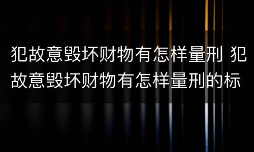 犯故意毁坏财物有怎样量刑 犯故意毁坏财物有怎样量刑的标准