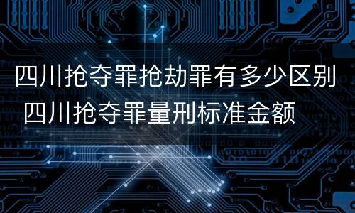 四川抢夺罪抢劫罪有多少区别 四川抢夺罪量刑标准金额