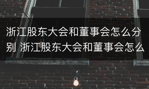 浙江股东大会和董事会怎么分别 浙江股东大会和董事会怎么分别的