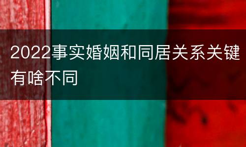 2022事实婚姻和同居关系关键有啥不同