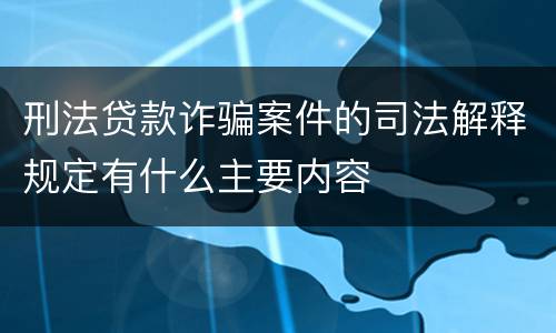 刑法贷款诈骗案件的司法解释规定有什么主要内容