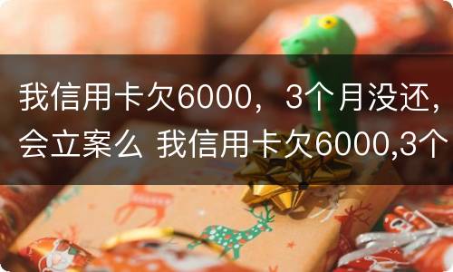 我信用卡欠6000，3个月没还，会立案么 我信用卡欠6000,3个月没还,会立案么嘛