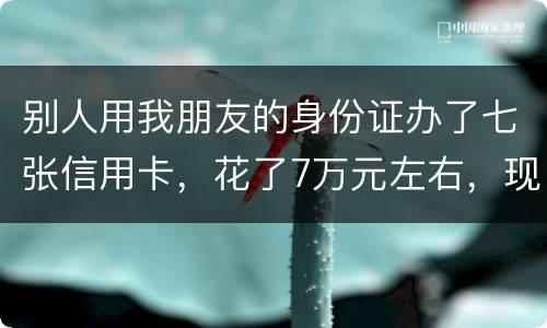 别人用我朋友的身份证办了七张信用卡，花了7万元左右，现在那人不还钱，请问该怎么办