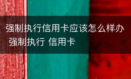 强制执行信用卡应该怎么样办 强制执行 信用卡