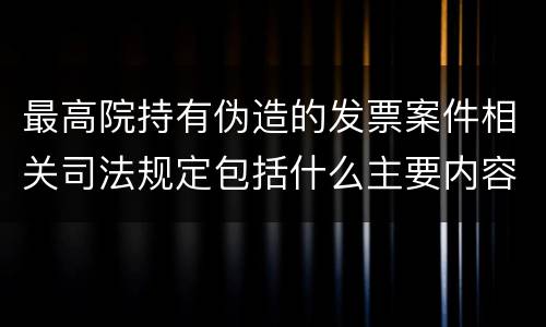 最高院持有伪造的发票案件相关司法规定包括什么主要内容