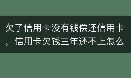 欠了信用卡没有钱偿还信用卡，信用卡欠钱三年还不上怎么办