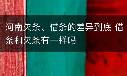 河南欠条、借条的差异到底 借条和欠条有一样吗