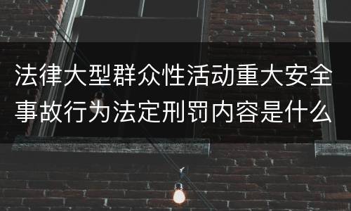 法律大型群众性活动重大安全事故行为法定刑罚内容是什么样