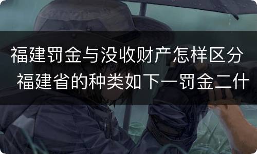 福建罚金与没收财产怎样区分 福建省的种类如下一罚金二什么三没收财产