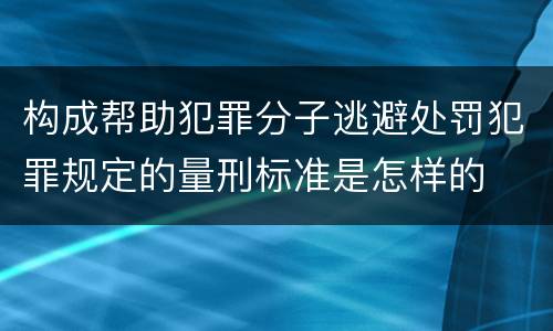 构成帮助犯罪分子逃避处罚犯罪规定的量刑标准是怎样的